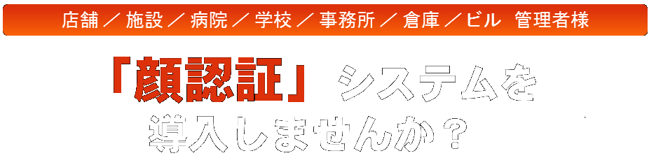 店舗/施設/病院/学校/事務所/倉庫/ビル管理者様、「顔認証」システムを導入しませんか?